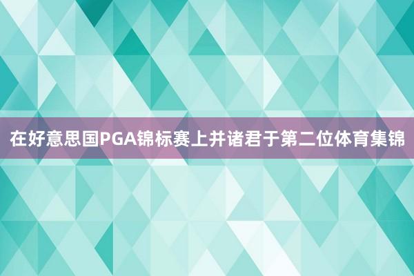 在好意思国PGA锦标赛上并诸君于第二位体育集锦