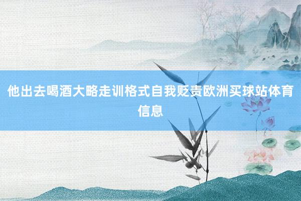 他出去喝酒大略走训格式自我贬责欧洲买球站体育信息