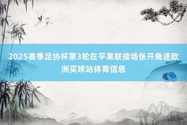 2025赛季足协杯第3轮在平果联接场张开角逐欧洲买球站体育信息