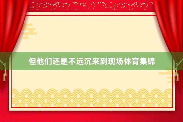 但他们还是不远沉来到现场体育集锦