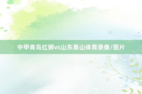 中甲青岛红狮vs山东泰山体育录像/图片