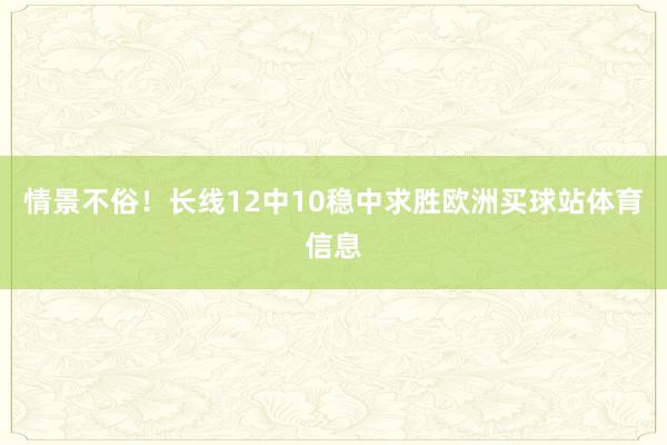 情景不俗！长线12中10稳中求胜欧洲买球站体育信息