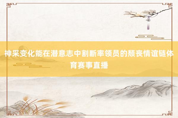 神采变化能在潜意志中割断率领员的颓丧情谊链体育赛事直播