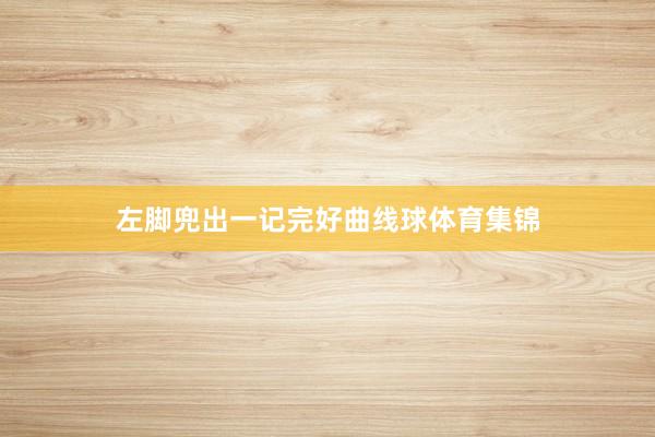 左脚兜出一记完好曲线球体育集锦