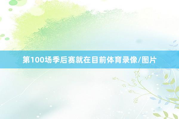 第100场季后赛就在目前体育录像/图片