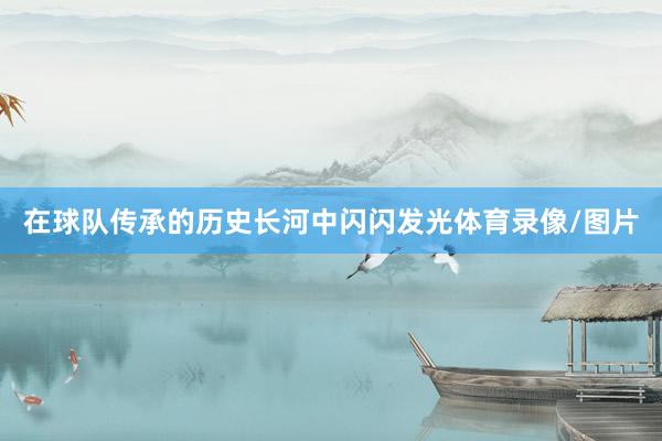 在球队传承的历史长河中闪闪发光体育录像/图片