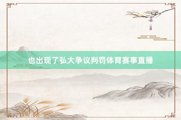 也出现了弘大争议判罚体育赛事直播