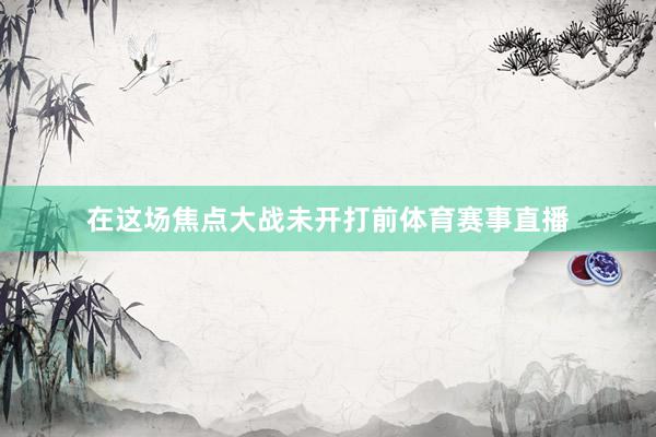 在这场焦点大战未开打前体育赛事直播