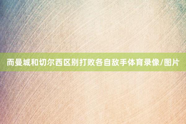 而曼城和切尔西区别打败各自敌手体育录像/图片