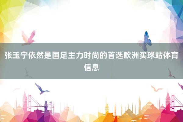 张玉宁依然是国足主力时尚的首选欧洲买球站体育信息