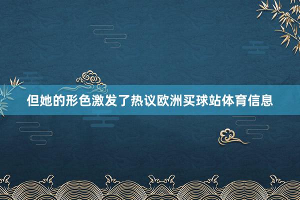 但她的形色激发了热议欧洲买球站体育信息