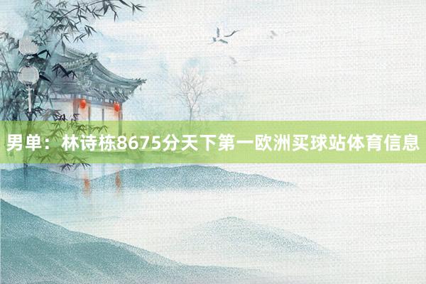 男单：林诗栋8675分天下第一欧洲买球站体育信息