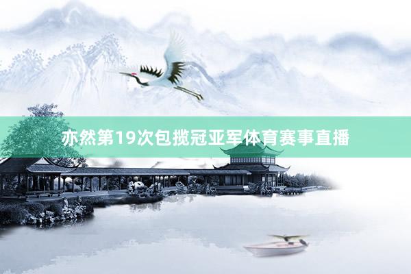 亦然第19次包揽冠亚军体育赛事直播