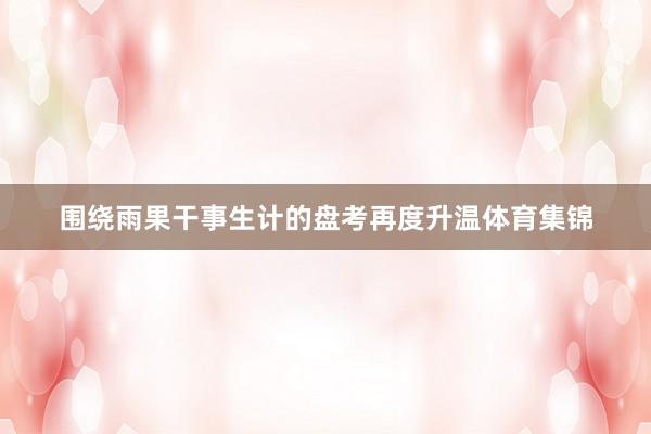 围绕雨果干事生计的盘考再度升温体育集锦