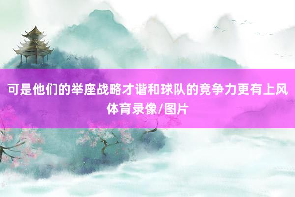 可是他们的举座战略才谐和球队的竞争力更有上风体育录像/图片