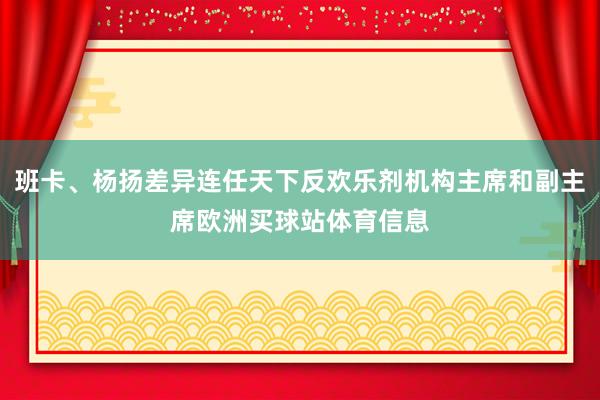 班卡、杨扬差异连任天下反欢乐剂机构主席和副主席欧洲买球站体育信息