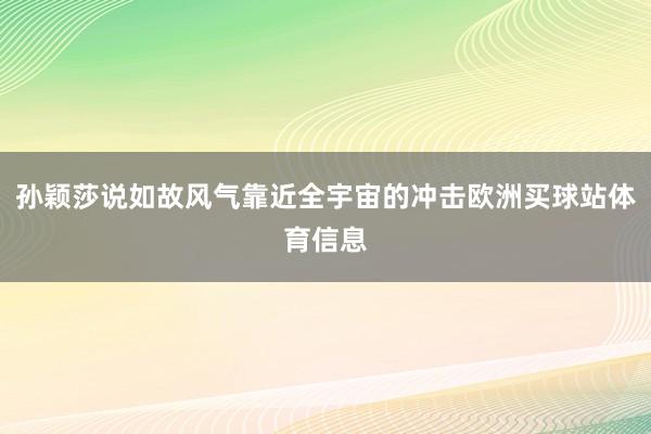 孙颖莎说如故风气靠近全宇宙的冲击欧洲买球站体育信息