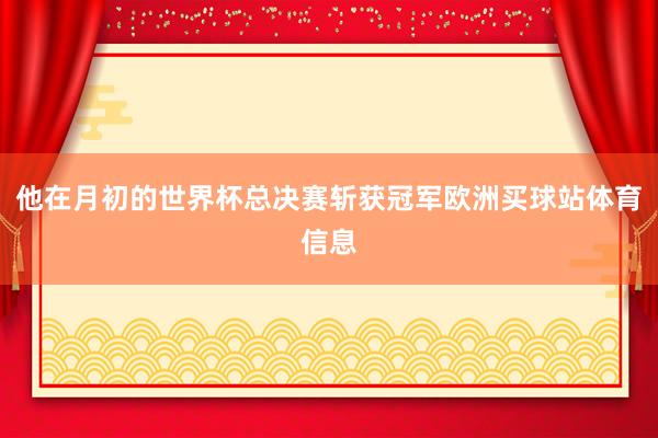 他在月初的世界杯总决赛斩获冠军欧洲买球站体育信息
