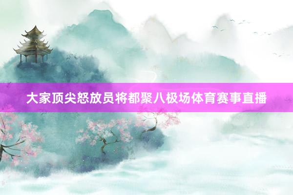 大家顶尖怒放员将都聚八极场体育赛事直播