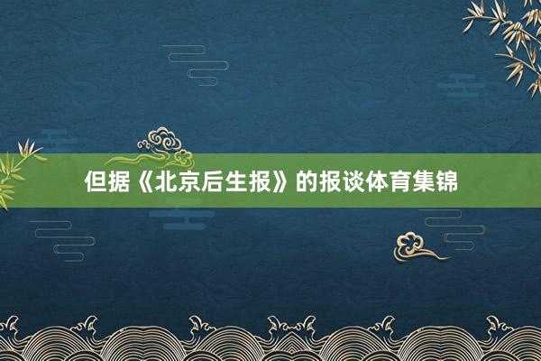 但据《北京后生报》的报谈体育集锦