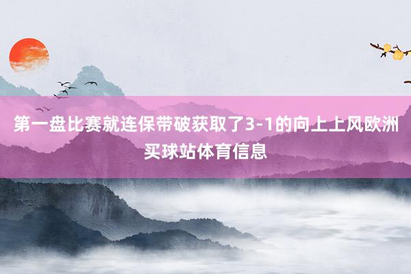 第一盘比赛就连保带破获取了3-1的向上上风欧洲买球站体育信息