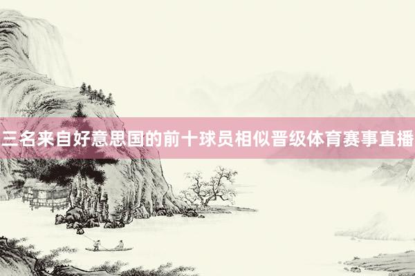 三名来自好意思国的前十球员相似晋级体育赛事直播