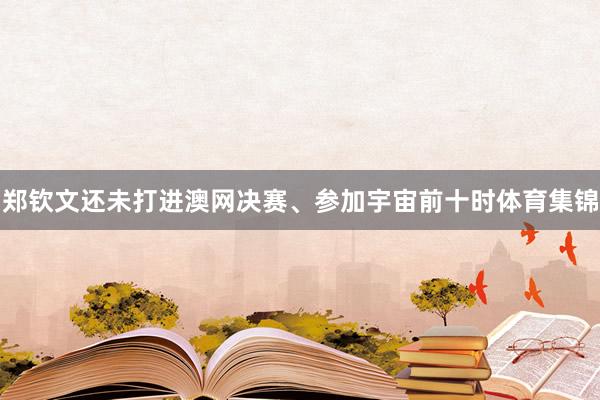 郑钦文还未打进澳网决赛、参加宇宙前十时体育集锦