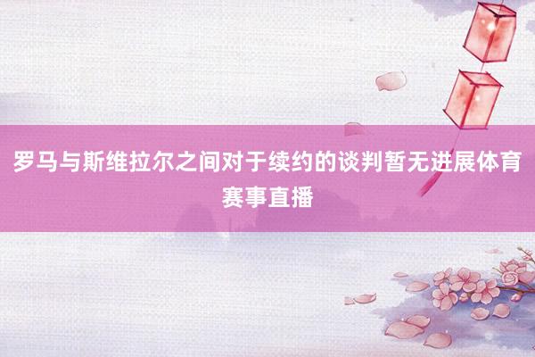 罗马与斯维拉尔之间对于续约的谈判暂无进展体育赛事直播