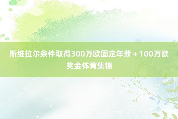 斯维拉尔条件取得300万欧固定年薪＋100万欧奖金体育集锦
