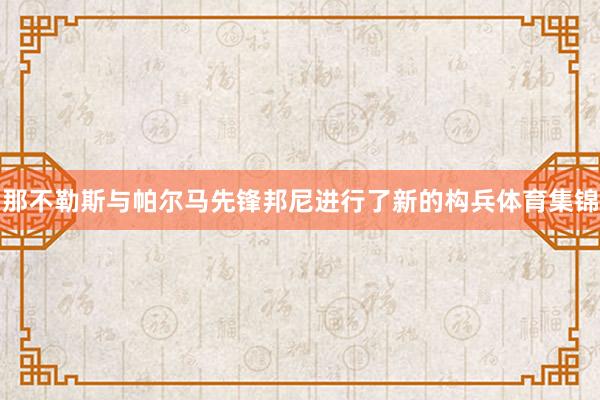 那不勒斯与帕尔马先锋邦尼进行了新的构兵体育集锦