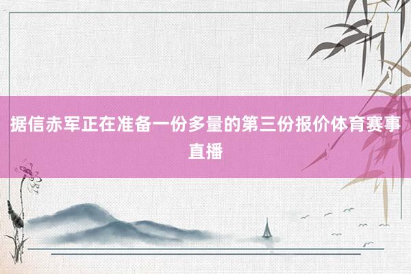 据信赤军正在准备一份多量的第三份报价体育赛事直播
