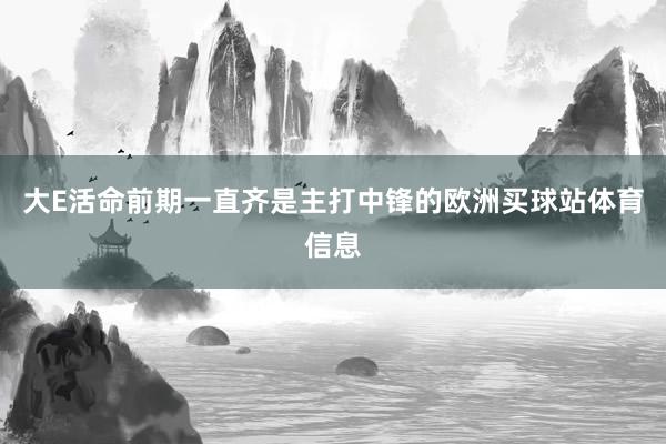大E活命前期一直齐是主打中锋的欧洲买球站体育信息