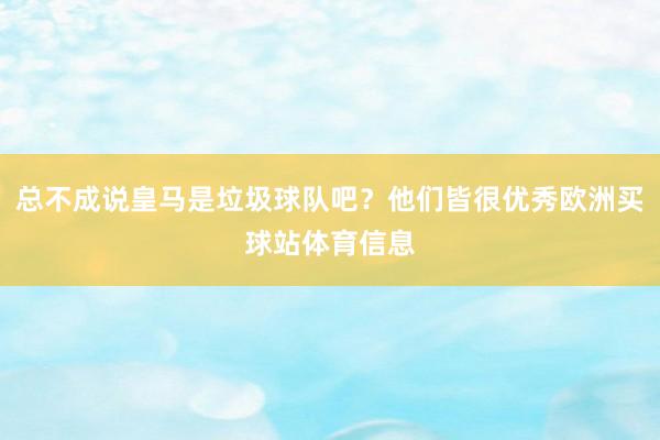 总不成说皇马是垃圾球队吧?他们皆很优秀欧洲买球站体育信息
