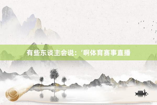 有些东谈主会说：‘啊体育赛事直播