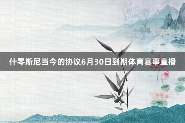什琴斯尼当今的协议6月30日到期体育赛事直播