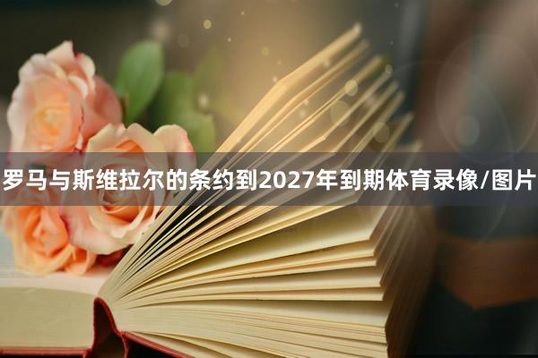 罗马与斯维拉尔的条约到2027年到期体育录像/图片