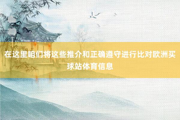 在这里咱们将这些推介和正确遵守进行比对欧洲买球站体育信息