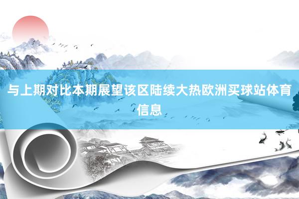 与上期对比本期展望该区陆续大热欧洲买球站体育信息