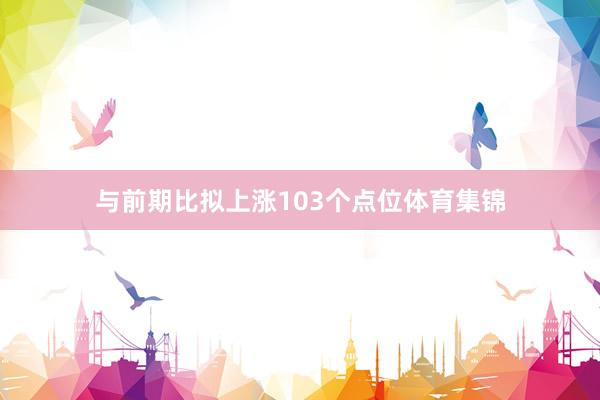 与前期比拟上涨103个点位体育集锦