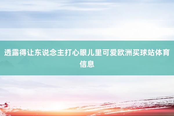 透露得让东说念主打心眼儿里可爱欧洲买球站体育信息