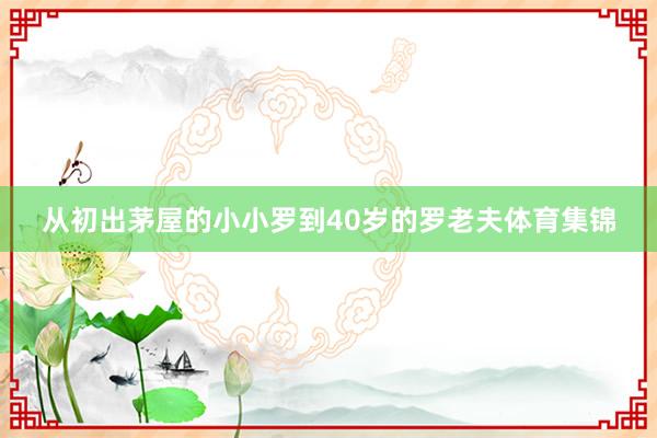 从初出茅屋的小小罗到40岁的罗老夫体育集锦
