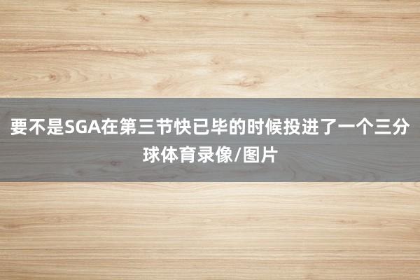 要不是SGA在第三节快已毕的时候投进了一个三分球体育录像/图片