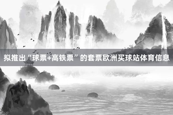 拟推出“球票+高铁票”的套票欧洲买球站体育信息