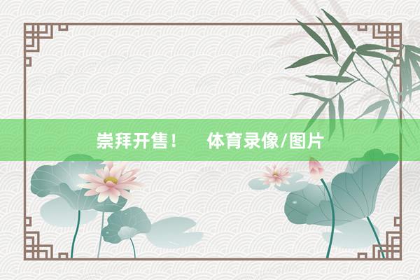 崇拜开售！    体育录像/图片