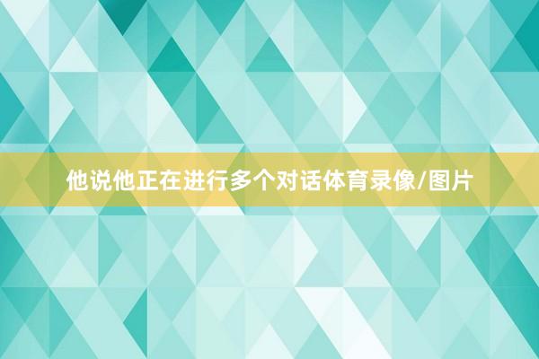 他说他正在进行多个对话体育录像/图片
