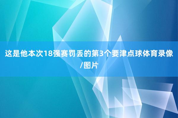 这是他本次18强赛罚丢的第3个要津点球体育录像/图片