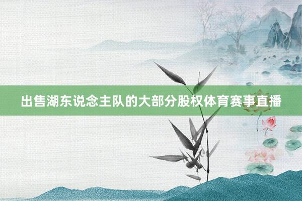 出售湖东说念主队的大部分股权体育赛事直播