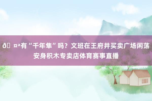 🤪有“千年隼”吗？文班在王府井买卖广场闲荡安身积木专卖店体育赛事直播