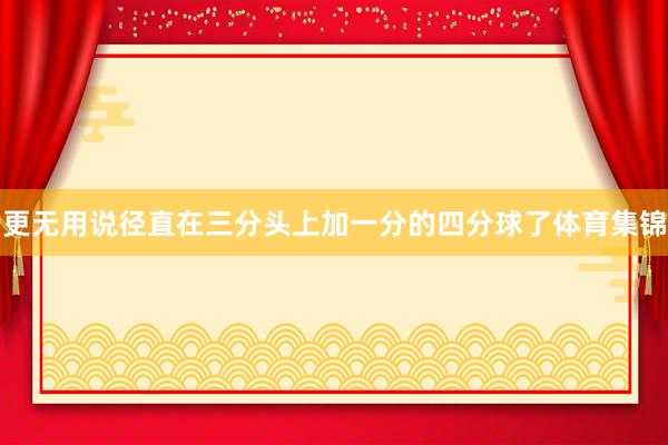更无用说径直在三分头上加一分的四分球了体育集锦