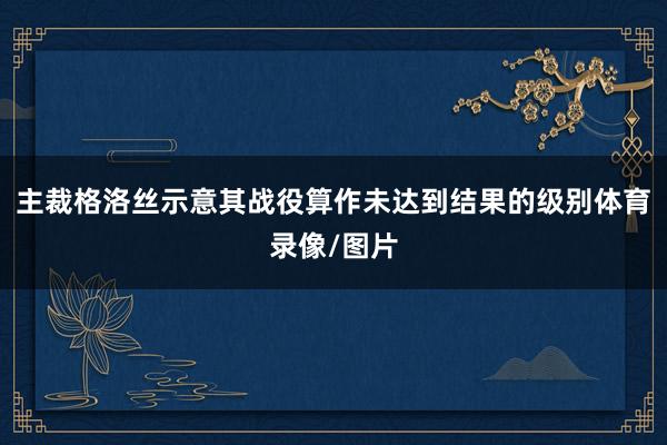 主裁格洛丝示意其战役算作未达到结果的级别体育录像/图片